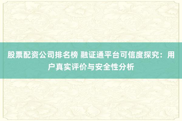 股票配资公司排名榜 融证通平台可信度探究：用户真实评价与安全性分析