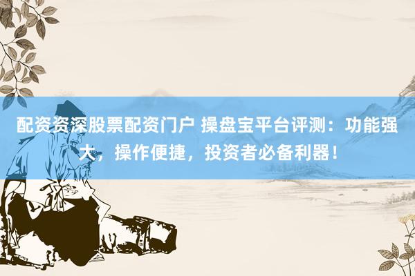 配资资深股票配资门户 操盘宝平台评测：功能强大，操作便捷，投资者必备利器！