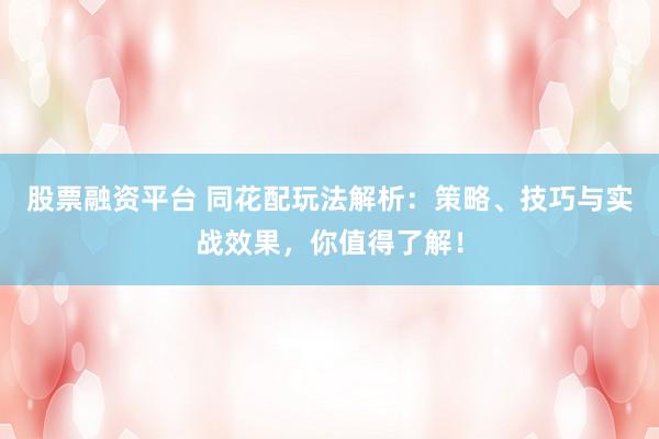股票融资平台 同花配玩法解析：策略、技巧与实战效果，你值得了解！