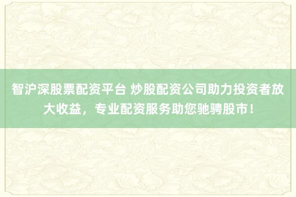 智沪深股票配资平台 炒股配资公司助力投资者放大收益，专业配资服务助您驰骋股市！
