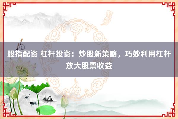 股指配资 杠杆投资：炒股新策略，巧妙利用杠杆放大股票收益
