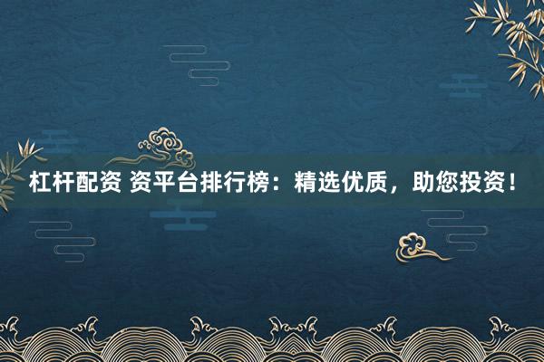 杠杆配资 资平台排行榜：精选优质，助您投资！