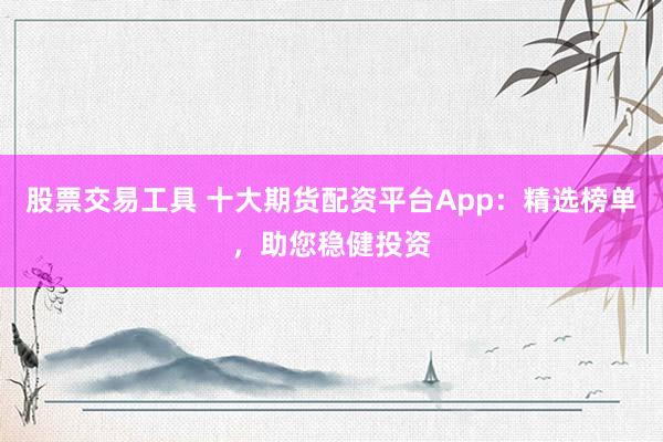 股票交易工具 十大期货配资平台App：精选榜单，助您稳健投资