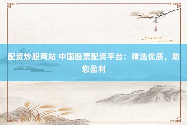 配资炒股网站 中国股票配资平台：精选优质，助您盈利