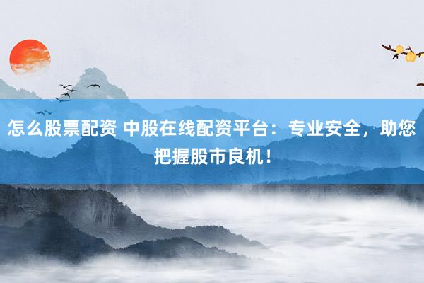 怎么股票配资 中股在线配资平台：专业安全，助您把握股市良机！