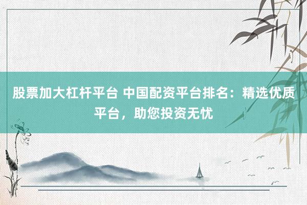 股票加大杠杆平台 中国配资平台排名：精选优质平台，助您投资无忧