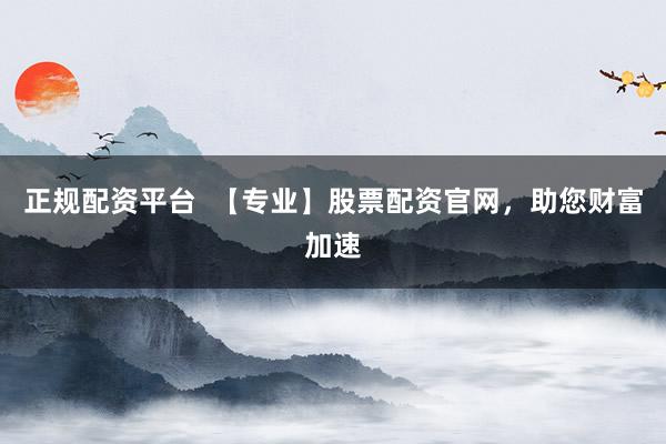 正规配资平台  【专业】股票配资官网，助您财富加速