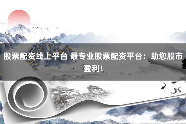股票配资线上平台 最专业股票配资平台：助您股市盈利！
