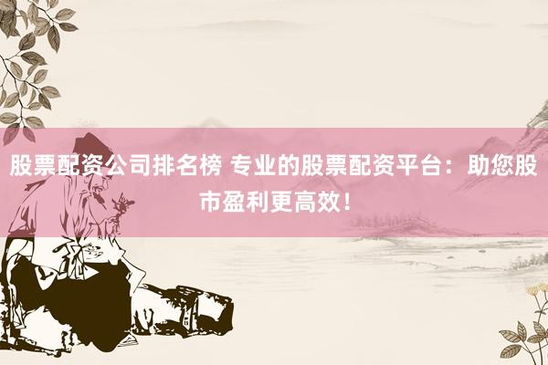 股票配资公司排名榜 专业的股票配资平台：助您股市盈利更高效！