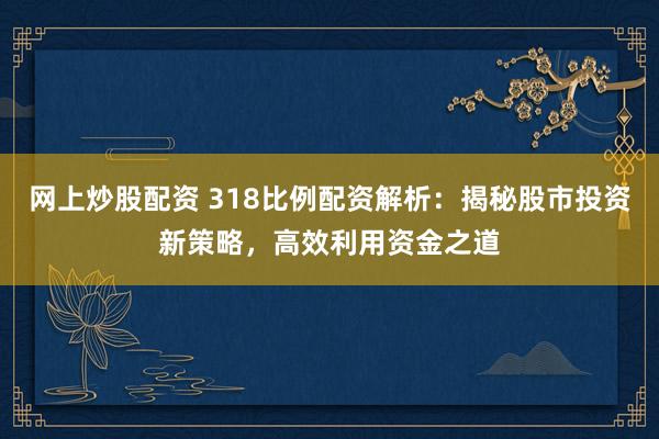 网上炒股配资 318比例配资解析:揭秘股市投资新策略,高效利用资金之道