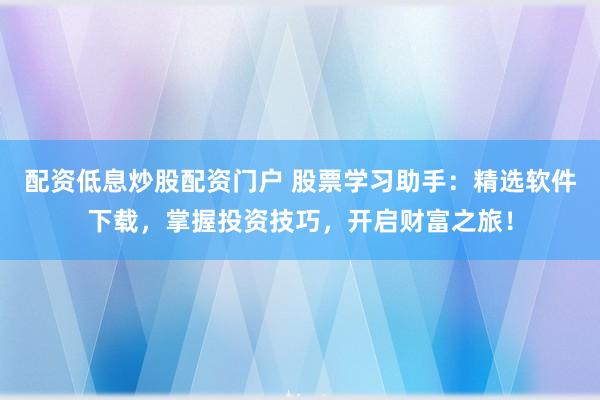 配资低息炒股配资门户 股票学习助手：精选软件下载，掌握投资技巧，开启财富之旅！