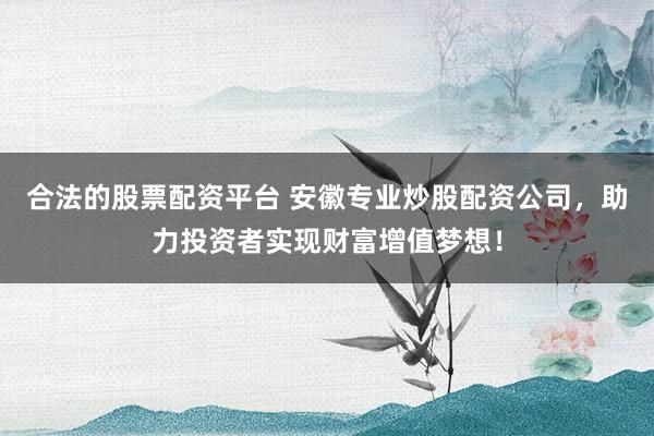 合法的股票配资平台 安徽专业炒股配资公司，助力投资者实现财富增值梦想！
