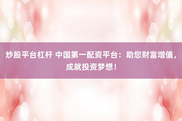 炒股平台杠杆 中国第一配资平台：助您财富增值，成就投资梦想！