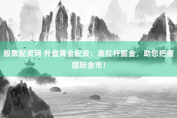 股票配资网 外盘黄金配资:高杠杆掘金,助您把握国际金市!