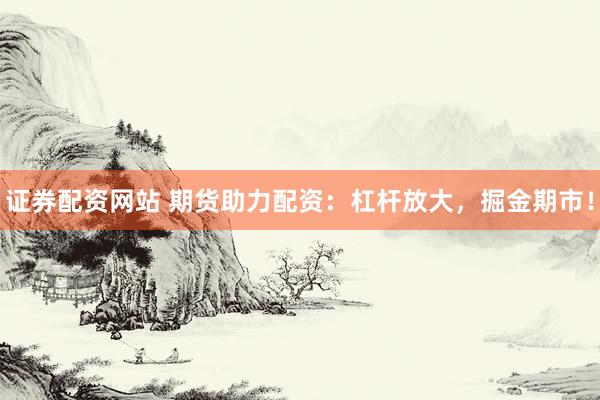 证券配资网站 期货助力配资：杠杆放大，掘金期市！
