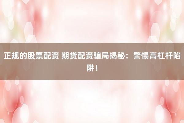 正规的股票配资 期货配资骗局揭秘：警惕高杠杆陷阱！