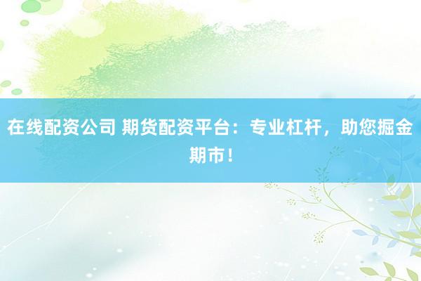 在线配资公司 期货配资平台：专业杠杆，助您掘金期市！