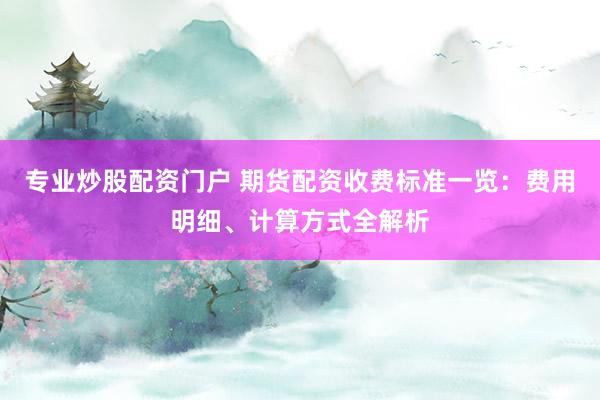 专业炒股配资门户 期货配资收费标准一览：费用明细、计算方式全解析