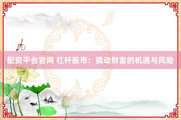 配资平台官网 杠杆股市：撬动财富的机遇与风险