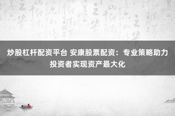 炒股杠杆配资平台 安康股票配资：专业策略助力投资者实现资产最大化