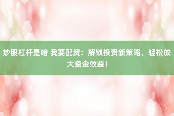 炒股杠杆是啥 我要配资：解锁投资新策略，轻松放大资金效益！