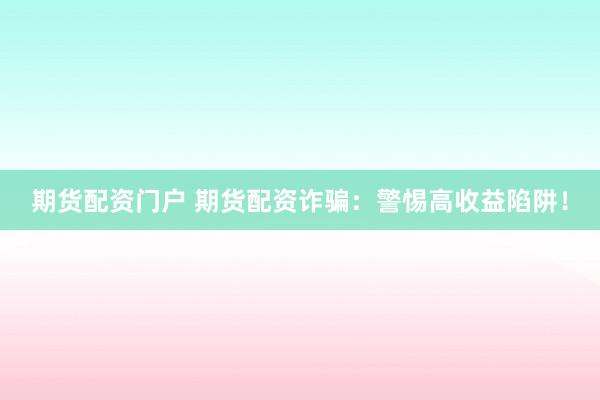 期货配资门户 期货配资诈骗：警惕高收益陷阱！