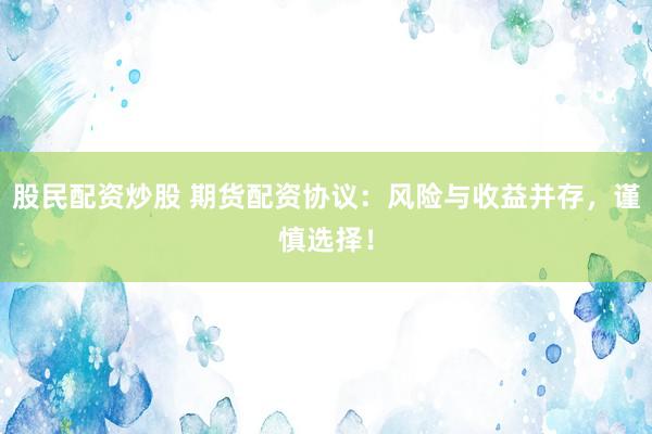 股民配资炒股 期货配资协议:风险与收益并存,谨慎选择!