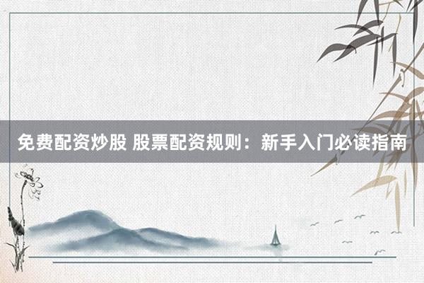 免费配资炒股 股票配资规则：新手入门必读指南