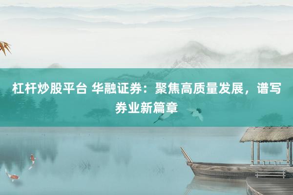 杠杆炒股平台 华融证券：聚焦高质量发展，谱写券业新篇章