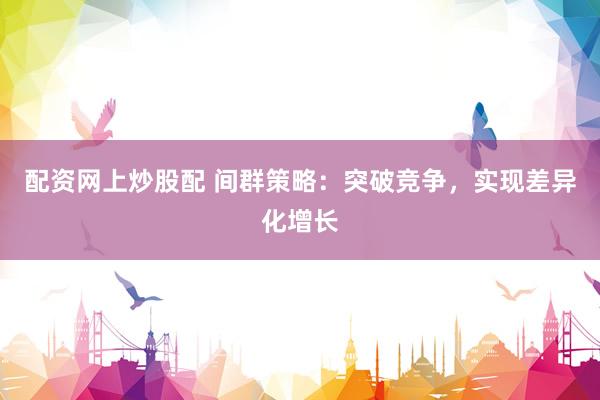 配资网上炒股配 间群策略：突破竞争，实现差异化增长