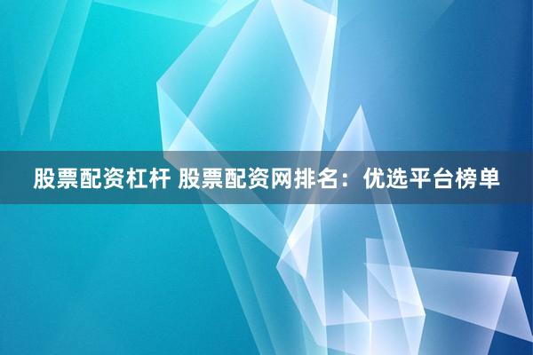 股票配资杠杆 股票配资网排名：优选平台榜单