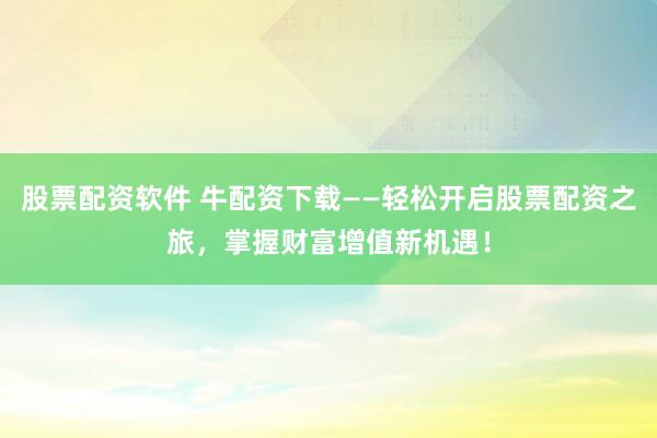 股票配资软件 牛配资下载——轻松开启股票配资之旅，掌握财富增值新机遇！