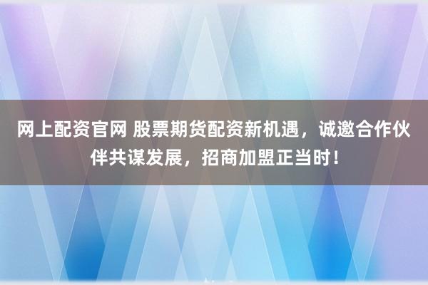 网上配资官网 股票期货配资新机遇，诚邀合作伙伴共谋发展，招商加盟正当时！