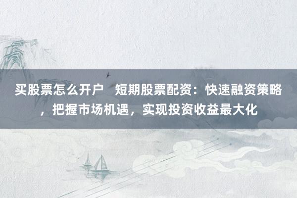 买股票怎么开户   短期股票配资：快速融资策略，把握市场机遇，实现投资收益最大化