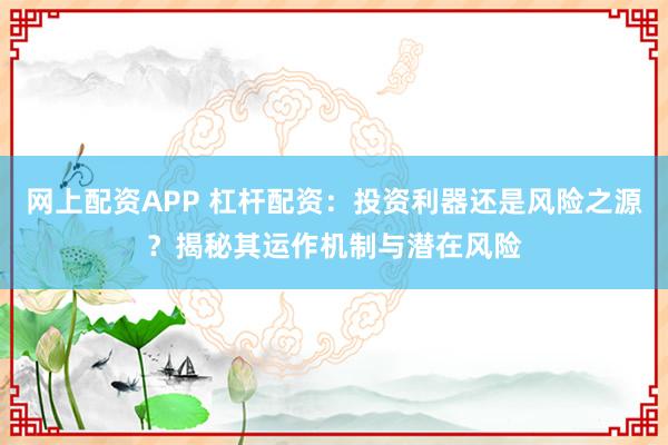 网上配资APP 杠杆配资:投资利器还是风险之源?揭秘其运作机制与潜在风险