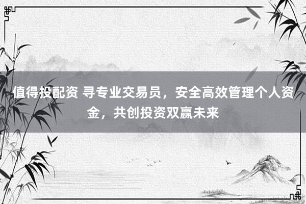 值得投配资 寻专业交易员，安全高效管理个人资金，共创投资双赢未来