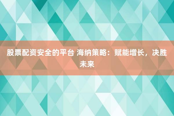 股票配资安全的平台 海纳策略：赋能增长，决胜未来