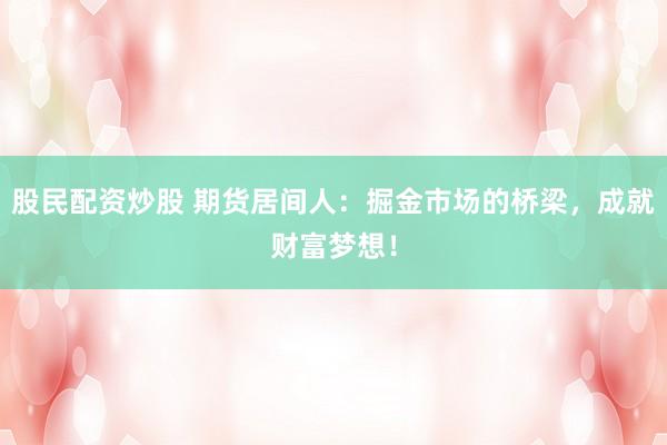 股民配资炒股 期货居间人：掘金市场的桥梁，成就财富梦想！