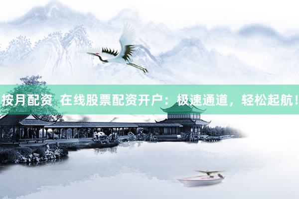 按月配资  在线股票配资开户：极速通道，轻松起航！