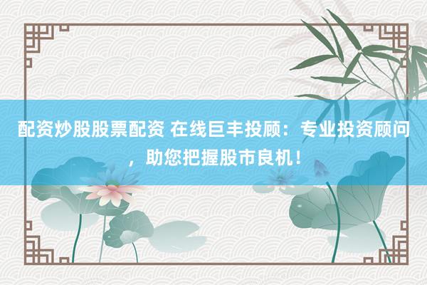 配资炒股股票配资 在线巨丰投顾：专业投资顾问，助您把握股市良机！