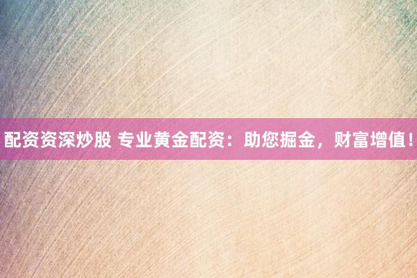 配资资深炒股 专业黄金配资：助您掘金，财富增值！