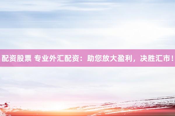 配资股票 专业外汇配资：助您放大盈利，决胜汇市！