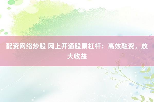 配资网络炒股 网上开通股票杠杆：高效融资，放大收益