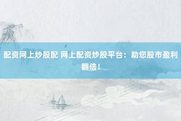 配资网上炒股配 网上配资炒股平台：助您股市盈利翻倍！