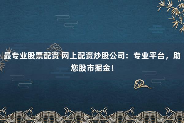 最专业股票配资 网上配资炒股公司：专业平台，助您股市掘金！