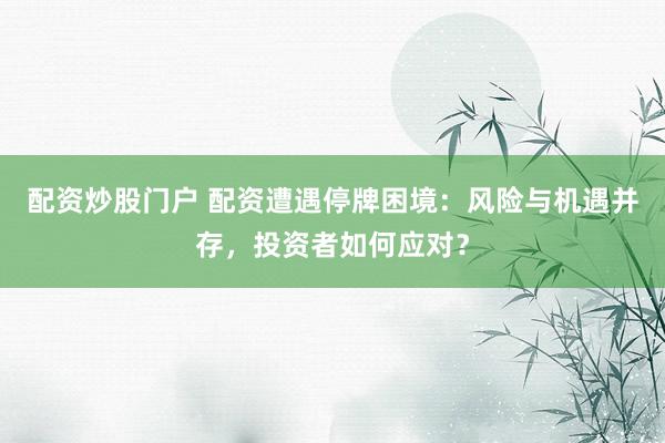 配资炒股门户 配资遭遇停牌困境：风险与机遇并存，投资者如何应对？