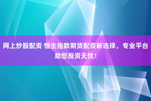 网上炒股配资 恒生指数期货配资新选择，专业平台助您投资无忧！