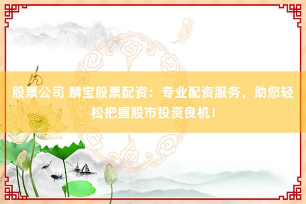 股票公司 麟宝股票配资：专业配资服务，助您轻松把握股市投资良机！