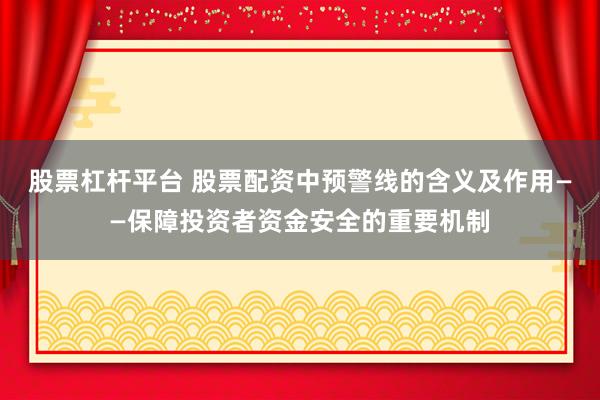 股票杠杆平台 股票配资中预警线的含义及作用——保障投资者资金安全的重要机制