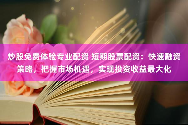 炒股免费体验专业配资 短期股票配资：快速融资策略，把握市场机遇，实现投资收益最大化